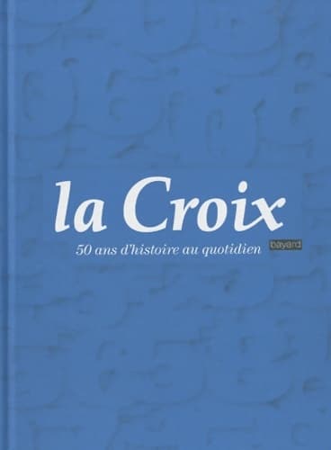 La croix - 50 ans d'histoire au quotidien - Collectif